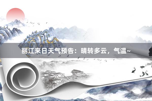 丽江来日天气预告：晴转多云，气温~