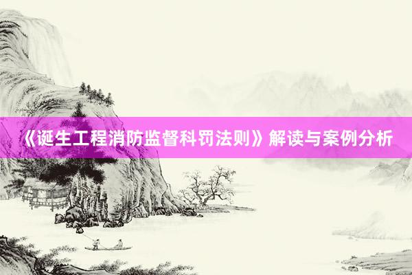 《诞生工程消防监督科罚法则》解读与案例分析